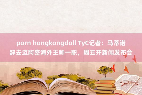 porn hongkongdoll TyC记者：马蒂诺辞去迈阿密海外主帅一职，周五开新闻发布会