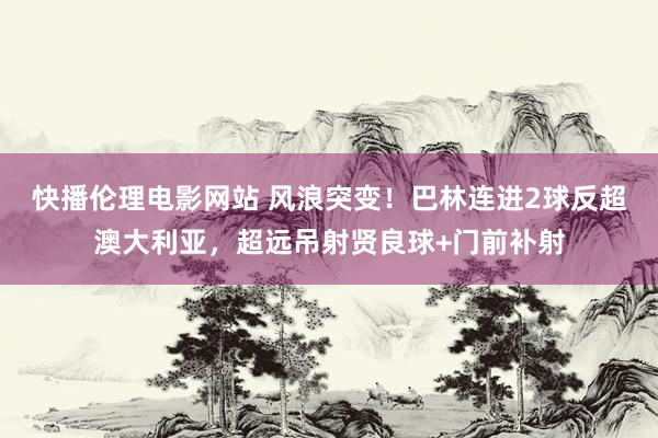 快播伦理电影网站 风浪突变！巴林连进2球反超澳大利亚，超远吊射贤良球+门前补射