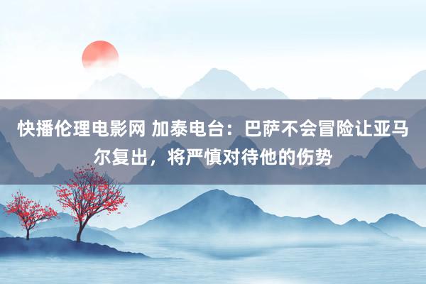 快播伦理电影网 加泰电台：巴萨不会冒险让亚马尔复出，将严慎对待他的伤势