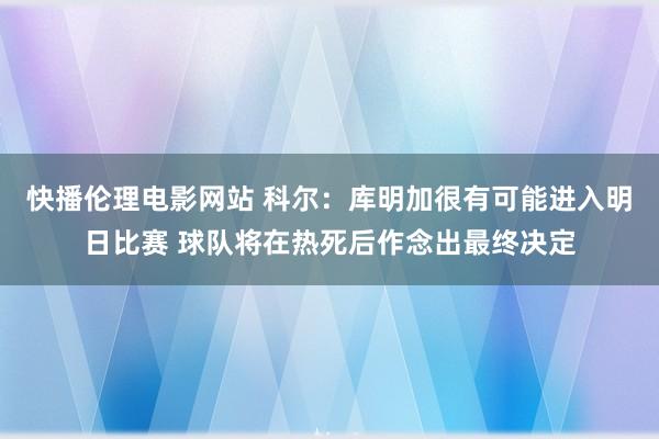 快播伦理电影网站 科尔：库明加很有可能进入明日比赛 球队将在热死后作念出最终决定