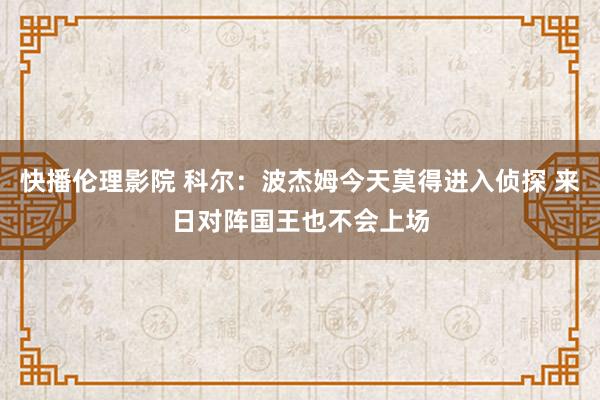 快播伦理影院 科尔：波杰姆今天莫得进入侦探 来日对阵国王也不会上场