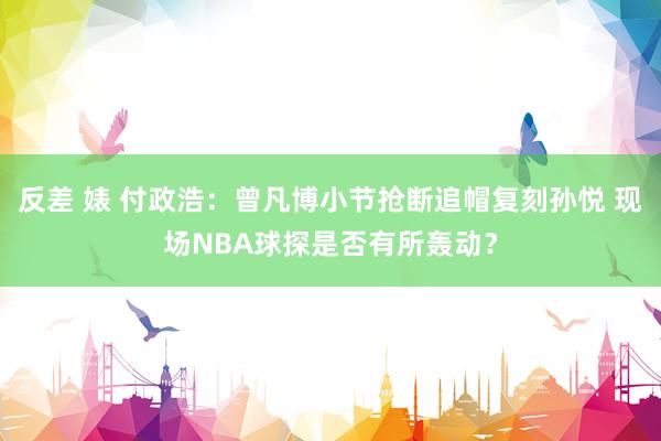 反差 婊 付政浩：曾凡博小节抢断追帽复刻孙悦 现场NBA球探是否有所轰动？