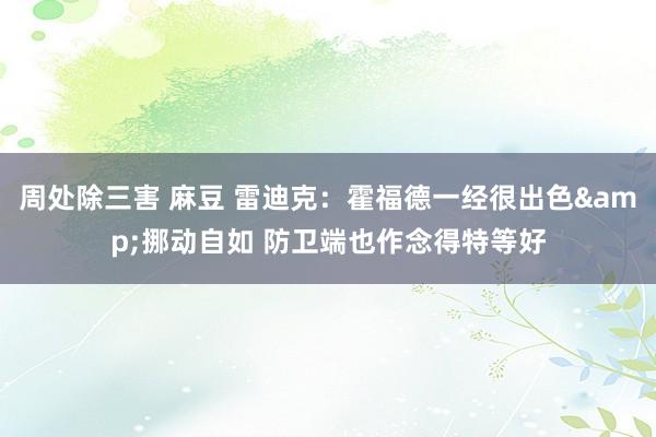 周处除三害 麻豆 雷迪克：霍福德一经很出色&挪动自如 防卫端也作念得特等好