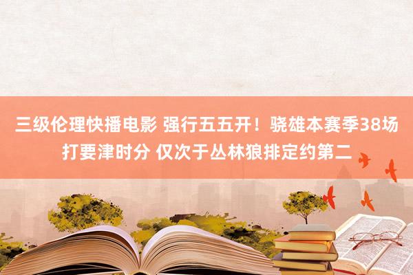 三级伦理快播电影 强行五五开！骁雄本赛季38场打要津时分 仅次于丛林狼排定约第二