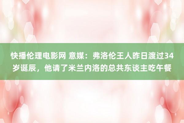 快播伦理电影网 意媒：弗洛伦王人昨日渡过34岁诞辰，他请了米兰内洛的总共东谈主吃午餐