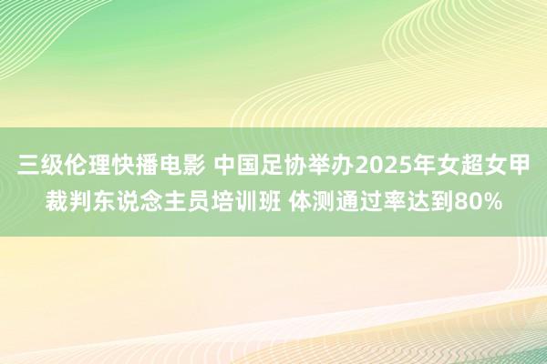 三级伦理快播电影 中国足协举办2025年女超女甲裁判东说念主员培训班 体测通过率达到80%