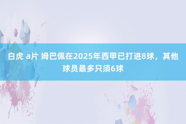 白虎 a片 姆巴佩在2025年西甲已打进8球，其他球员最多只须6球