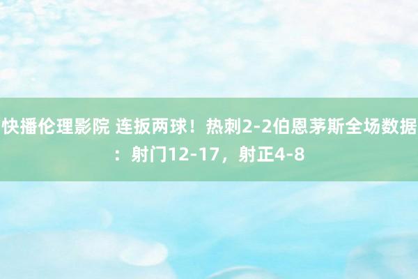 快播伦理影院 连扳两球！热刺2-2伯恩茅斯全场数据：射门12-17，射正4-8