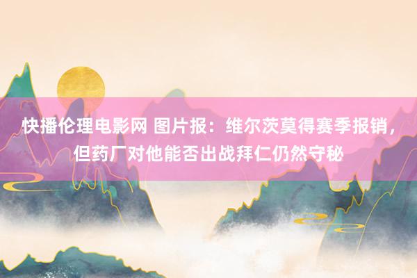 快播伦理电影网 图片报：维尔茨莫得赛季报销，但药厂对他能否出战拜仁仍然守秘