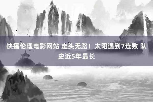 快播伦理电影网站 走头无路！太阳遇到7连败 队史近5年最长