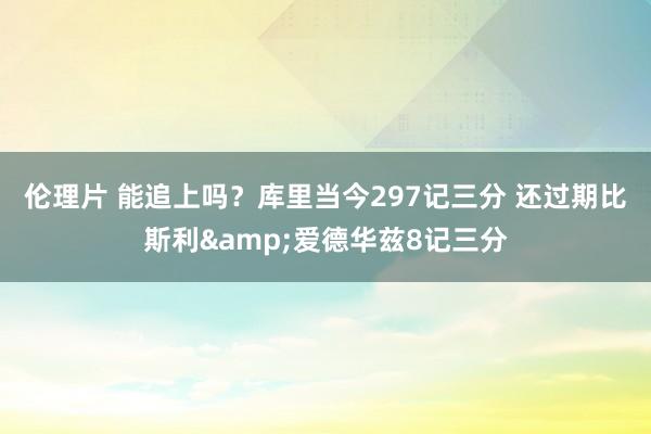 伦理片 能追上吗？库里当今297记三分 还过期比斯利&爱德华兹8记三分