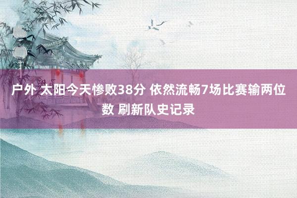 户外 太阳今天惨败38分 依然流畅7场比赛输两位数 刷新队史记录