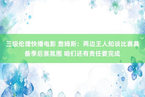 三级伦理快播电影 詹姆斯：两边王人知谈比赛具备季后赛氛围 咱们还有责任要完成