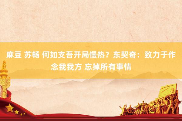麻豆 苏畅 何如支吾开局慢热？东契奇：致力于作念我我方 忘掉所有事情