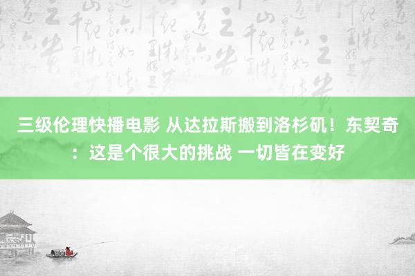 三级伦理快播电影 从达拉斯搬到洛杉矶！东契奇：这是个很大的挑战 一切皆在变好