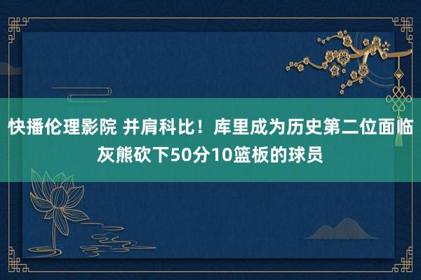 快播伦理影院 并肩科比！库里成为历史第二位面临灰熊砍下50分10篮板的球员