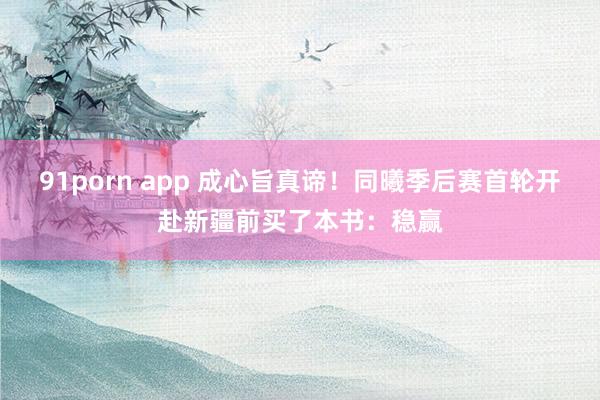 91porn app 成心旨真谛！同曦季后赛首轮开赴新疆前买了本书：稳赢