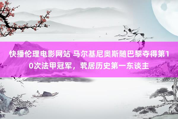 快播伦理电影网站 马尔基尼奥斯随巴黎夺得第10次法甲冠军，茕居历史第一东谈主