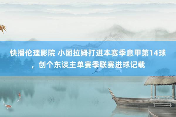 快播伦理影院 小图拉姆打进本赛季意甲第14球，创个东谈主单赛季联赛进球记载
