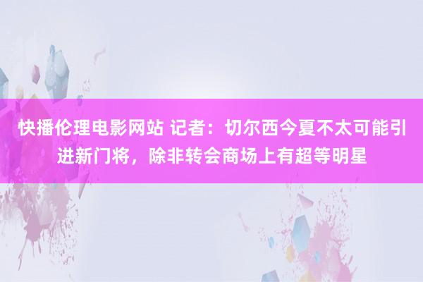 快播伦理电影网站 记者：切尔西今夏不太可能引进新门将，除非转会商场上有超等明星