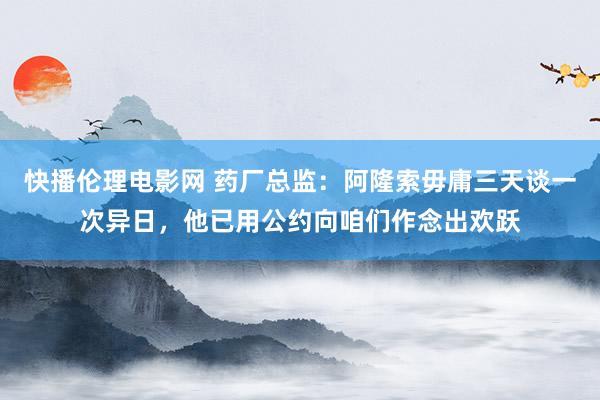 快播伦理电影网 药厂总监：阿隆索毋庸三天谈一次异日，他已用公约向咱们作念出欢跃